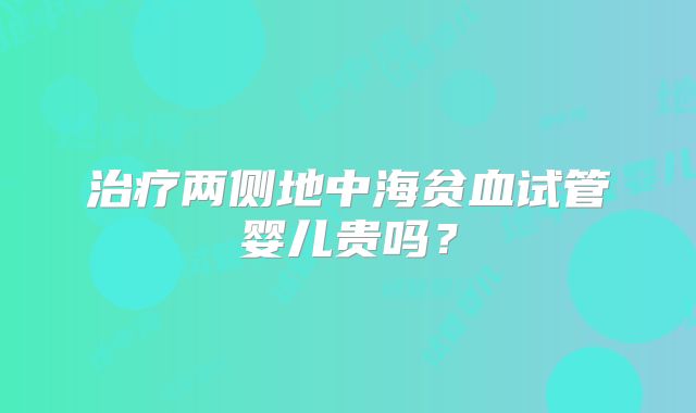 治疗两侧地中海贫血试管婴儿贵吗？