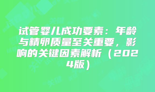 试管婴儿成功要素:年龄与精卵质量至关重要,影响的关键因素解析(2024版)