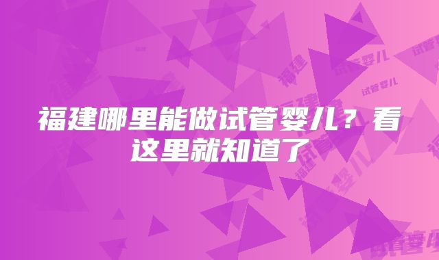 福建哪里能做试管婴儿?看这里就知道了