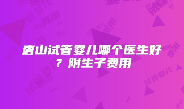 唐山试管婴儿哪个医生好？附生子费用