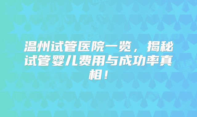 温州试管医院一览，揭秘试管婴儿费用与成功率真相！