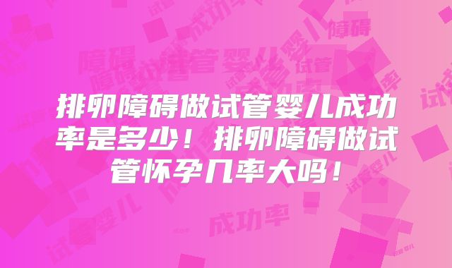 排卵障碍做试管婴儿成功率是多少！排卵障碍做试管怀孕几率大吗！