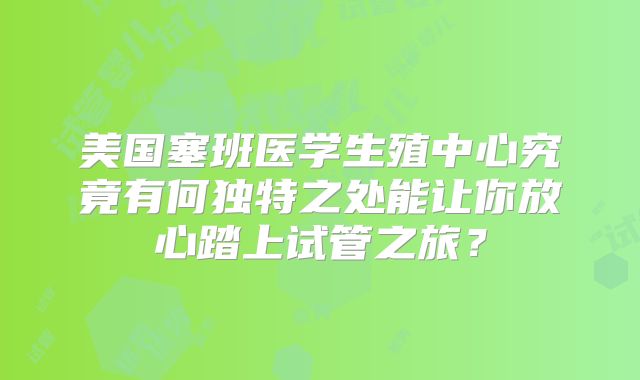 美国塞班医学生殖中心究竟有何独特之处能让你放心踏上试管之旅？