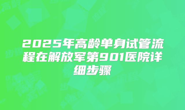 2025年高龄单身试管流程在解放军第901医院详细步骤