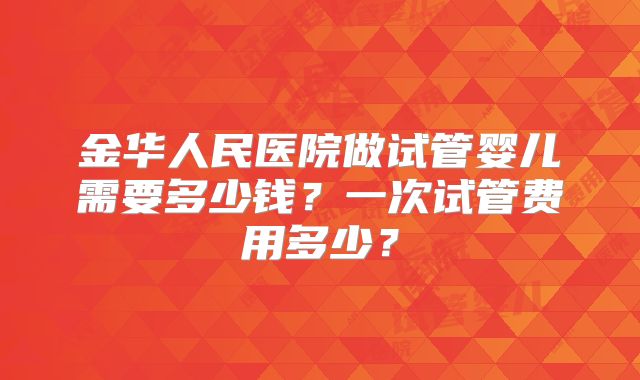 金华人民医院做试管婴儿需要多少钱？一次试管费用多少？