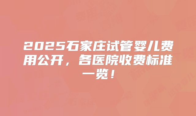 2025石家庄试管婴儿费用公开，各医院收费标准一览！