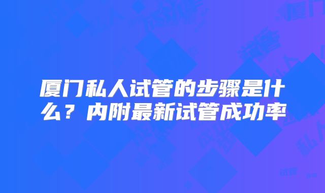 厦门私人试管的步骤是什么？内附最新试管成功率
