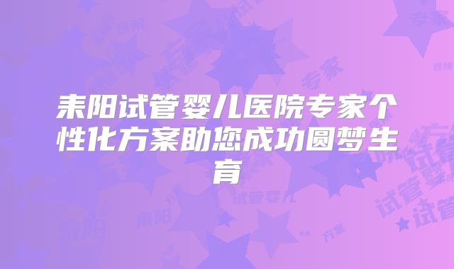 耒阳试管婴儿医院专家个性化方案助您成功圆梦生育