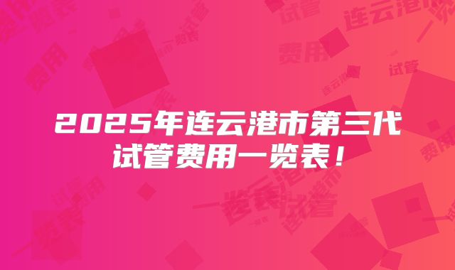 2025年连云港市第三代试管费用一览表！