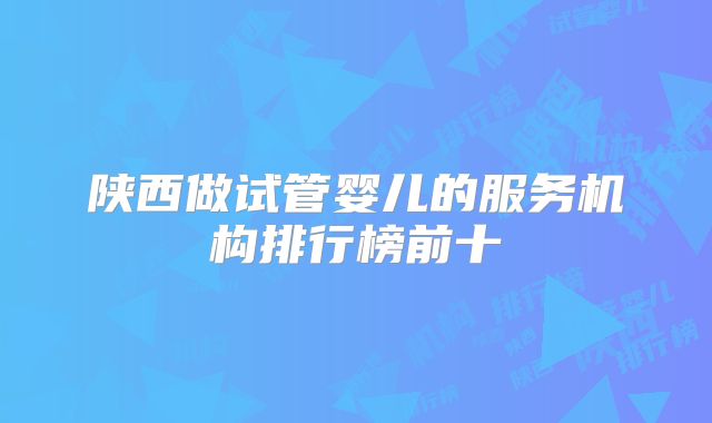 陕西做试管婴儿的服务机构排行榜前十