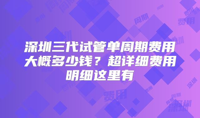 深圳三代试管单周期费用大概多少钱？超详细费用明细这里有