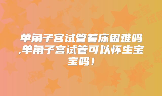 单角子宫试管着床困难吗,单角子宫试管可以怀生宝宝吗！