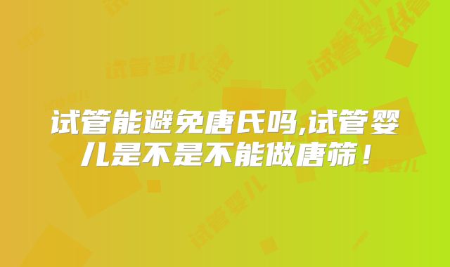 试管能避免唐氏吗,试管婴儿是不是不能做唐筛!