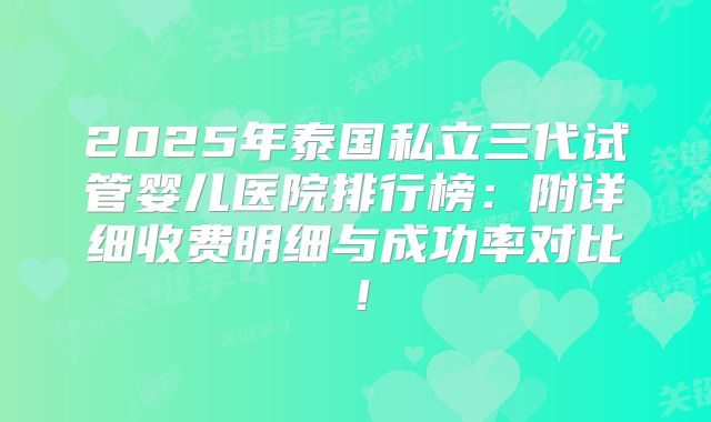 2025年泰国私立三代试管婴儿医院排行榜：附详细收费明细与成功率对比！