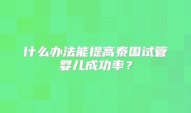 什么办法能提高泰国试管婴儿成功率？