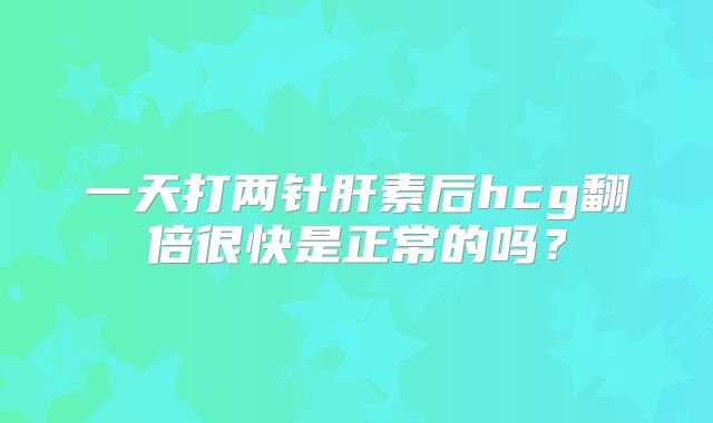 一天打两针肝素后hcg翻倍很快是正常的吗？