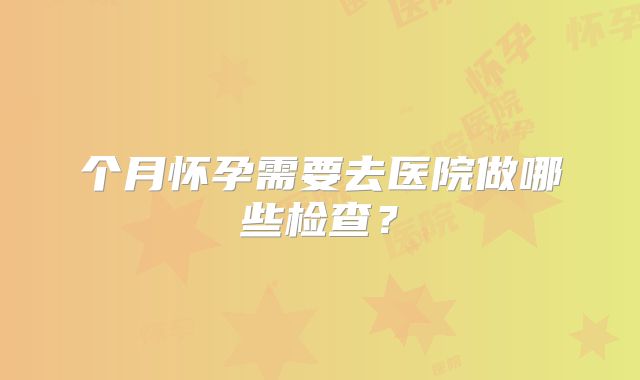 个月怀孕需要去医院做哪些检查？