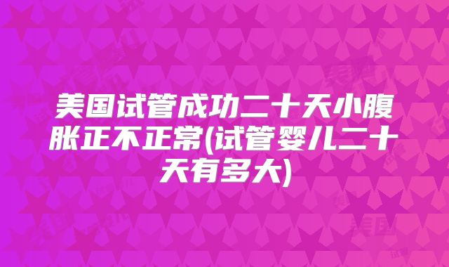 美国试管成功二十天小腹胀正不正常(试管婴儿二十天有多大)