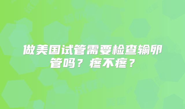 做美国试管需要检查输卵管吗？疼不疼？