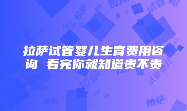 拉萨试管婴儿生育费用咨询 看完你就知道贵不贵