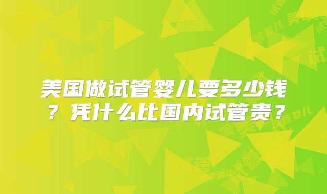 美国做试管婴儿要多少钱?凭什么比国内试管贵?