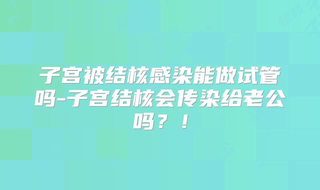 子宫被结核感染能做试管吗-子宫结核会传染给老公吗？！