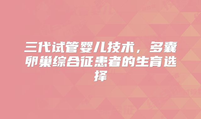 三代试管婴儿技术，多囊卵巢综合征患者的生育选择