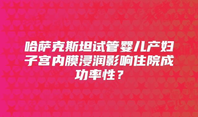哈萨克斯坦试管婴儿产妇子宫内膜浸润影响住院成功率性？