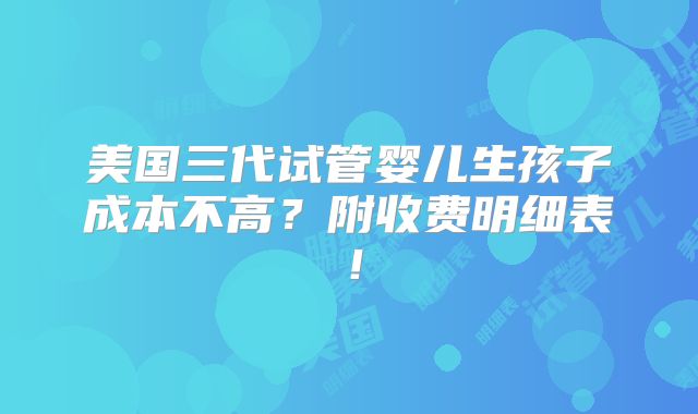 美国三代试管婴儿生孩子成本不高？附收费明细表！
