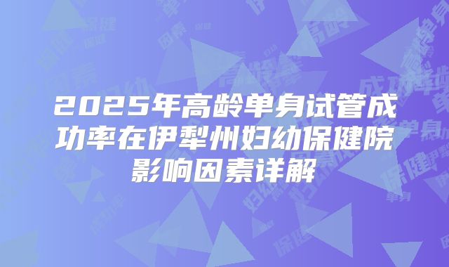 2025年高龄单身试管成功率在伊犁州妇幼保健院影响因素详解