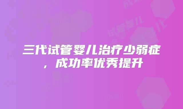 三代试管婴儿治疗少弱症，成功率优秀提升