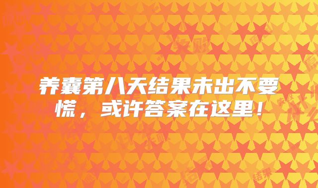 养囊第八天结果未出不要慌,或许答案在这里!