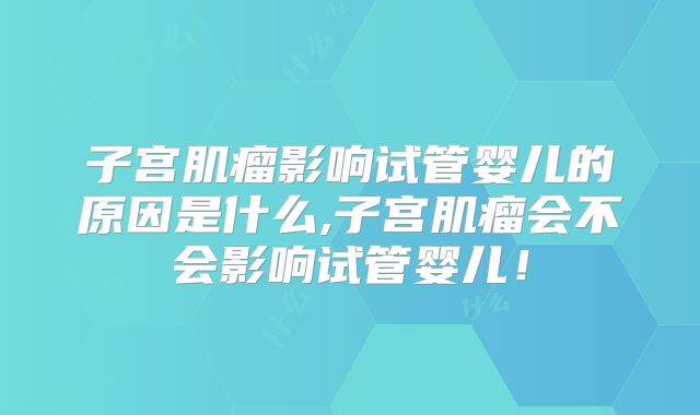 子宫肌瘤影响试管婴儿的原因是什么,子宫肌瘤会不会影响试管婴儿！
