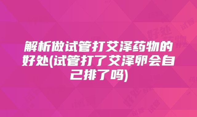解析做试管打艾泽药物的好处(试管打了艾泽卵会自己排了吗)