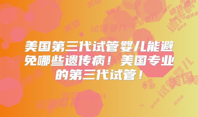 美国第三代试管婴儿能避免哪些遗传病！美国专业的第三代试管！