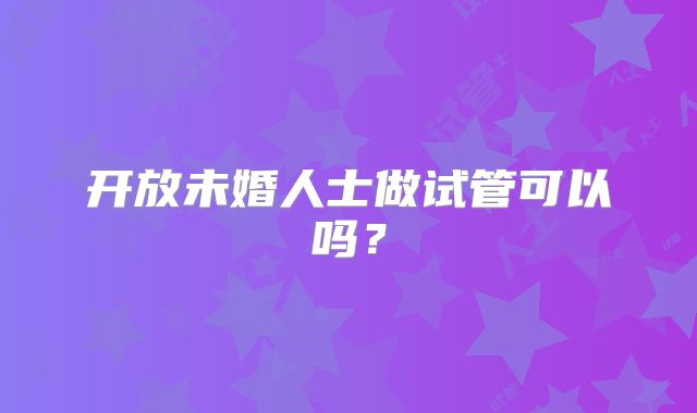 开放未婚人士做试管可以吗?