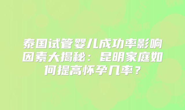 泰国试管婴儿成功率影响因素大揭秘：昆明家庭如何提高怀孕几率？