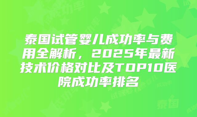 泰国试管婴儿成功率与费用全解析，2025年最新技术价格对比及TOP10医院成功率排名