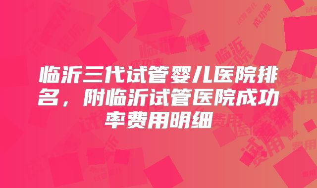 临沂三代试管婴儿医院排名,附临沂试管医院成功率费用明细