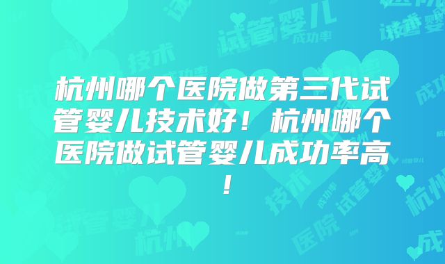 杭州哪个医院做第三代试管婴儿技术好！杭州哪个医院做试管婴儿成功率高！