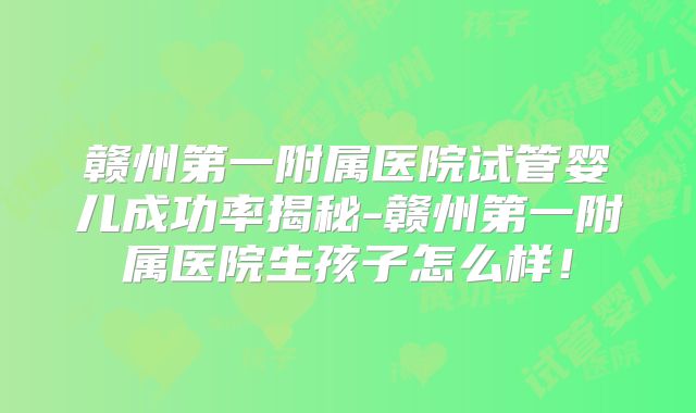 赣州第一附属医院试管婴儿成功率揭秘-赣州第一附属医院生孩子怎么样！