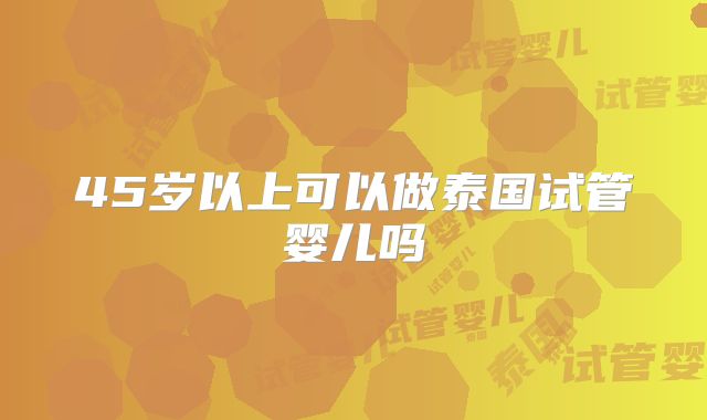 45岁以上可以做泰国试管婴儿吗