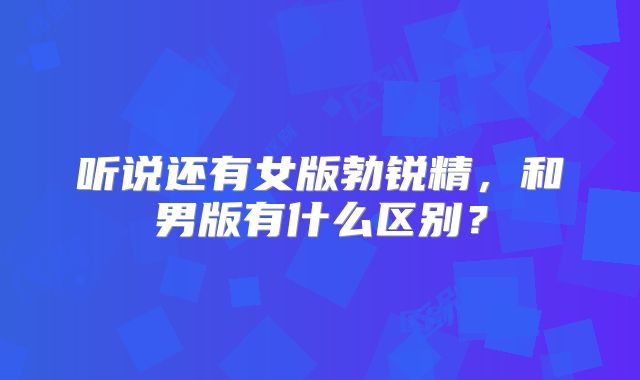 听说还有女版勃锐精，和男版有什么区别？