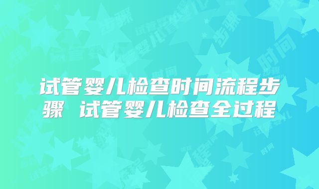 试管婴儿检查时间流程步骤 试管婴儿检查全过程