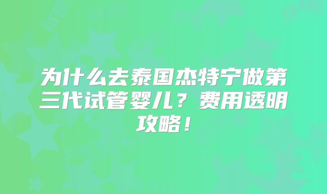 为什么去泰国杰特宁做第三代试管婴儿？费用透明攻略！
