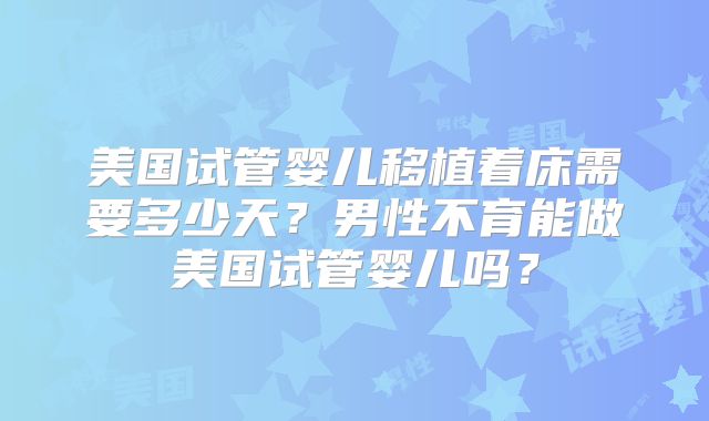 美国试管婴儿移植着床需要多少天？男性不育能做美国试管婴儿吗？