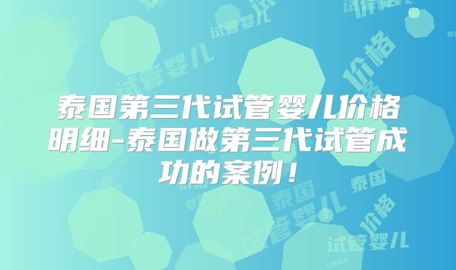 泰国第三代试管婴儿价格明细-泰国做第三代试管成功的案例！