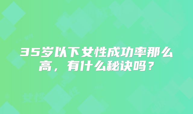 35岁以下女性成功率那么高，有什么秘诀吗？