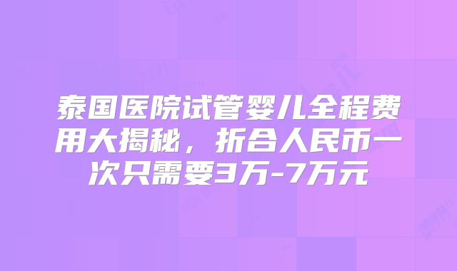 泰国医院试管婴儿全程费用大揭秘，折合人民币一次只需要3万-7万元