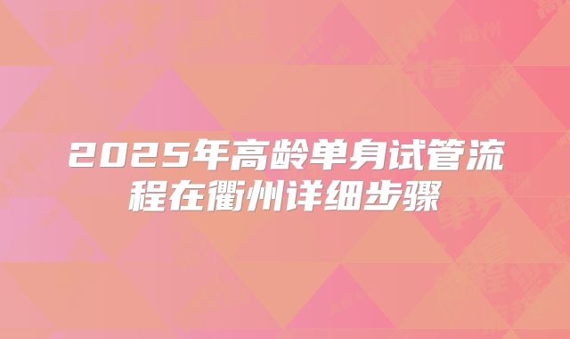 2025年高龄单身试管流程在衢州详细步骤
